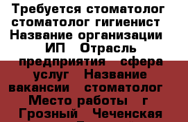 Требуется стоматолог, стоматолог-гигиенист › Название организации ­ ИП › Отрасль предприятия ­ сфера услуг › Название вакансии ­ стоматолог › Место работы ­ г. Грозный - Чеченская респ., Грозный г. Работа » Вакансии   